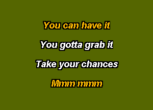 You can have it

You gotta grab it

Take your chances

Mmm mmm