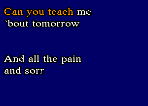 Can you teach me
bout tomorrow

And all the pain
and sorr