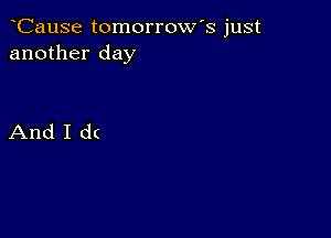 CauSe tomorrow's just
another day

And I d(