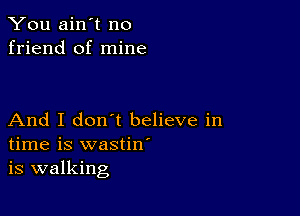 You ain't no
friend of mine

And I don t believe in
time is wastiw
is walking