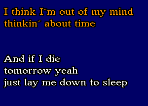 I think I'm out of my mind
thinkin' about time

And if I die
tomorrow yeah
just lay me down to sleep