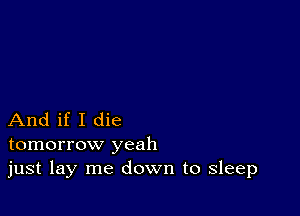 And if I die
tomorrow yeah
just lay me down to sleep