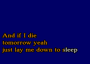 And if I die
tomorrow yeah
just lay me down to sleep