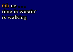 Oh no . . .
time is wastiw
is walking