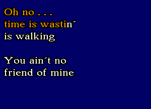 Oh no . . .
time is wastiw
is walking

You ain't no
friend of mine