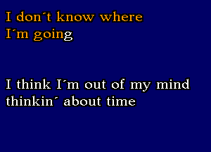 I don't know where
I'm going

I think I'm out of my mind
thinkin' about time