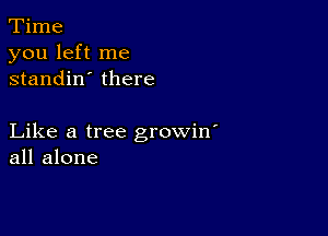 Time
you left me
standin' there

Like a tree growin'
all alone