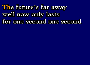 The future's far away
well now only lasts
for one second one second