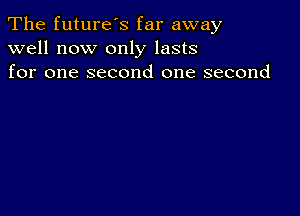 The future's far away
well now only lasts
for one second one second