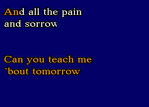 And all the pain
and sorrovx

Can you teach me
bout tomorrow