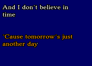 And I don't believe in
time

Cause tomorrow's just
another day