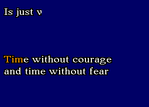 Time without courage
and time without fear