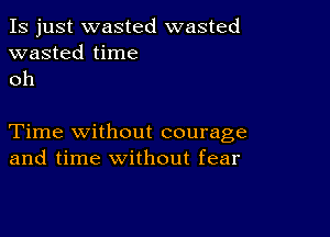 Is just wasted wasted
wasted time
oh

Time without courage
and time without fear