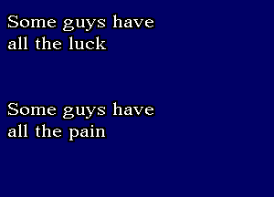 Some guys have
all the luck

Some guys have
all the pain