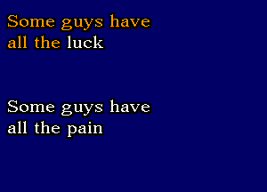 Some guys have
all the luck

Some guys have
all the pain