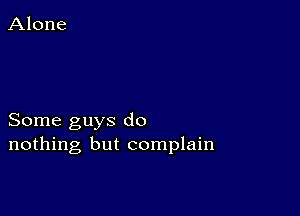 Some guys do
nothing but complain