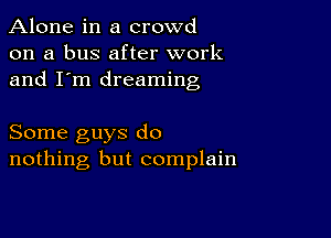 Alone in a crowd
on a bus after work
and I'm dreaming

Some guys do
nothing but complain