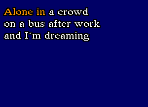 Alone in a crowd
on a bus after work
and I'm dreaming