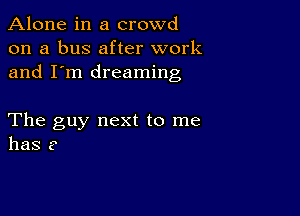 Alone in a crowd
on a bus after work
and I'm dreaming

The guy next to me
has ?