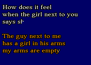 How does it feel
when the girl next to you
says Sh

The guy next to me
has a girl in his arms
my arms are empty