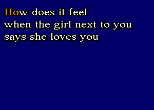 How does it feel

when the girl next to you
says She loves you