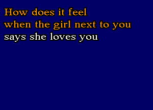 How does it feel

when the girl next to you
says She loves you