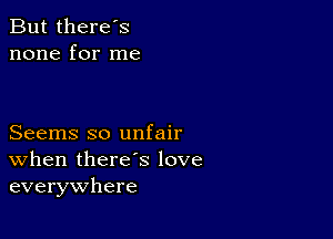 But there's
none for me

Seems so unfair
When there's love
everywhere