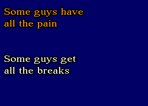 Some guys have
all the pain

Some guys get
all the breaks