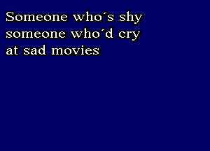 Someone who's shy
someone whdd cry
at sad movies