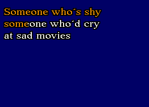 Someone who's shy
someone whdd cry
at sad movies