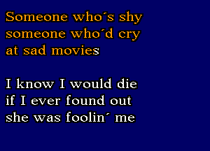 Someone who's shy
someone whoId cry
at sad movies

I know I would die
if I ever found out
she was foolin' me