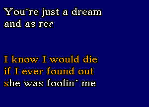 You're just a dream
and as rep

I know I would die
if I ever found out
she was foolin' me