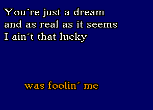 You're just a dream
and as real as it seems
I ain't that lucky

was foolin' me