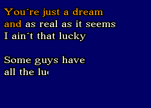 You're just a dream
and as real as it seems
I ain't that lucky

Some guys have
all the Inn