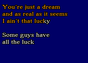 You're just a dream
and as real as it seems
I ain't that lucky

Some guys have
all the luck