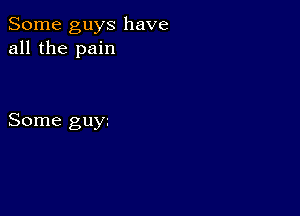 Some guys have
all the pain

Some guy