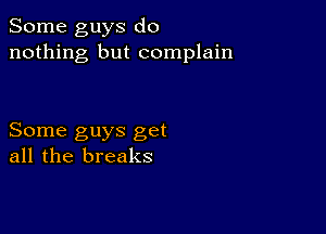 Some guys do
nothing but complain

Some guys get
all the breaks