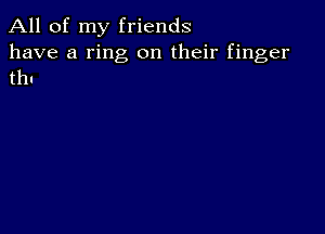 All of my friends

have a ring on their finger
thl