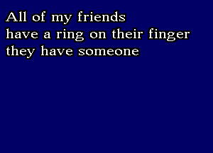 All of my friends
have a ring on their finger
they have someone