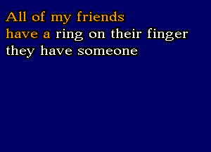 All of my friends
have a ring on their finger
they have someone