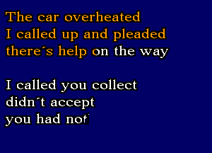 The car overheated
I called up and pleaded
there's help on the way

I called you collect
didn't accept
you had not