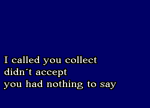 I called you collect
didn't accept
you had nothing to say