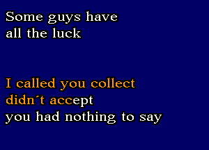 Some guys have
all the luck

I called you collect
didn't accept
you had nothing to say