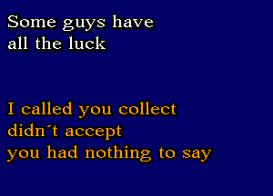 Some guys have
all the luck

I called you collect
didn't accept
you had nothing to say