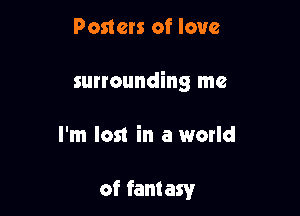 Posters of love

surrounding me

I'm lost in a world

of fantasy