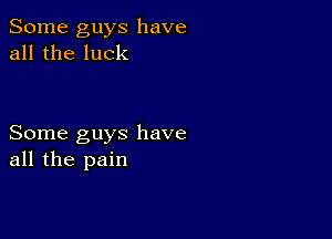 Some guys have
all the luck

Some guys have
all the pain