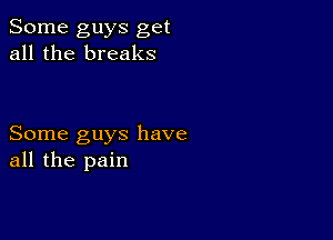 Some guys get
all the breaks

Some guys have
all the pain