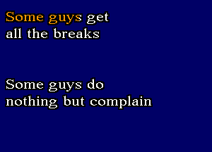 Some guys get
all the breaks

Some guys do
nothing but complain