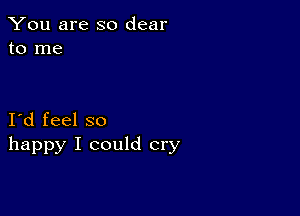 You are so dear
to me

I d feel so
happy I could cry