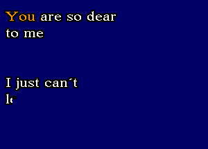 You are so dear
to me

I just can't
h